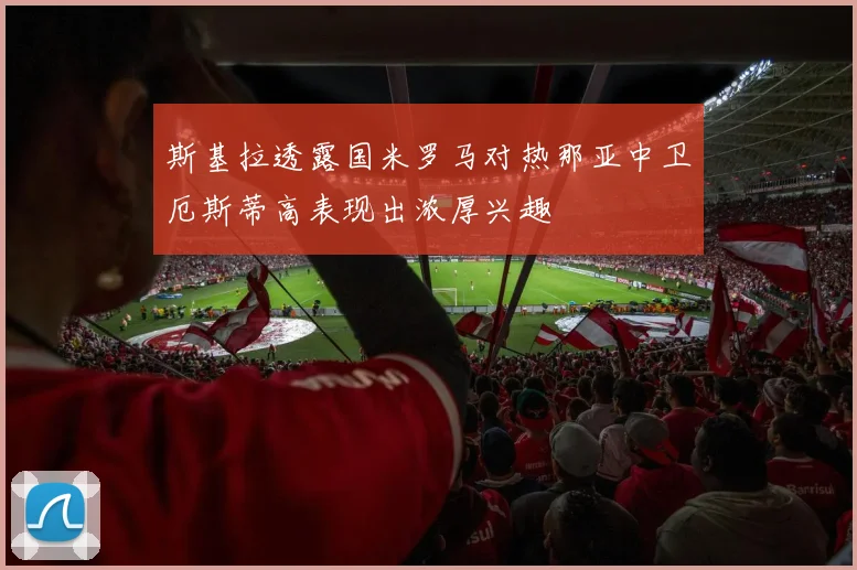 斯基拉透露国米罗马对热那亚中卫厄斯蒂高表现出浓厚兴趣