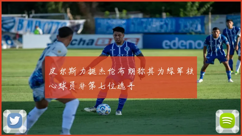 皮尔斯力挺杰伦布朗称其为绿军核心球员非第七位选手