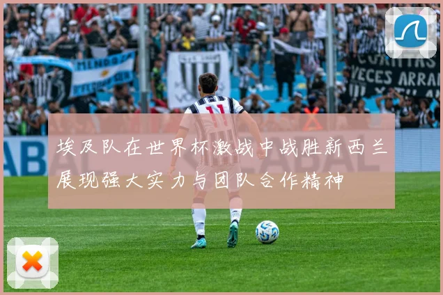 埃及队在世界杯激战中战胜新西兰展现强大实力与团队合作精神