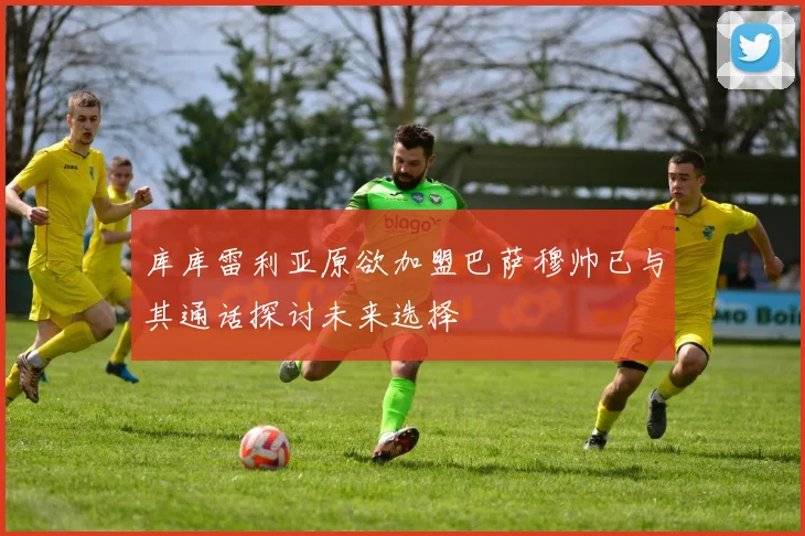 库库雷利亚原欲加盟巴萨穆帅已与其通话探讨未来选择