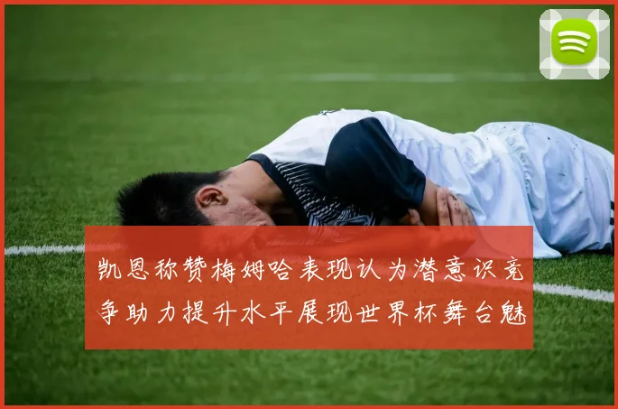 凯恩称赞梅姆哈表现认为潜意识竞争助力提升水平展现世界杯舞台魅力