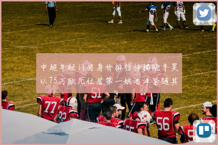 中超年轻门将身价排行榜揭晓李昊以75万欧元位居第一姚浩洋紧随其后