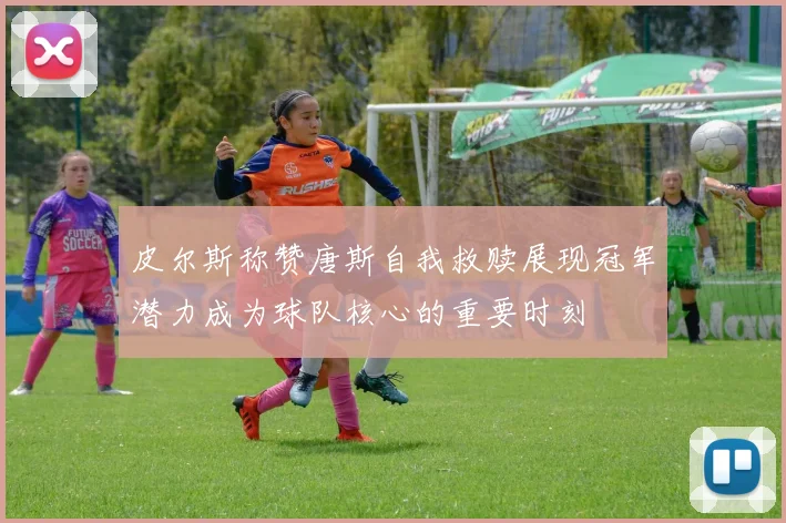 皮尔斯称赞唐斯自我救赎展现冠军潜力成为球队核心的重要时刻