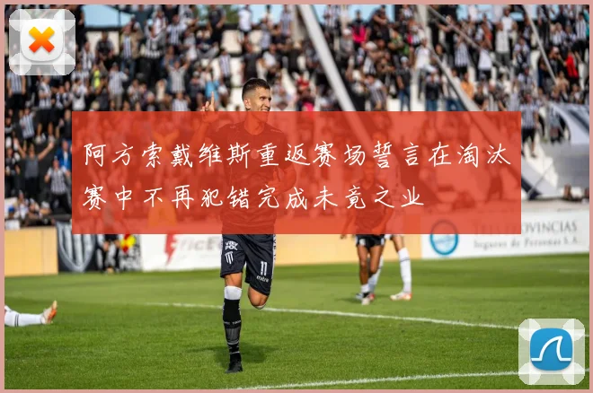 阿方索戴维斯重返赛场誓言在淘汰赛中不再犯错完成未竟之业