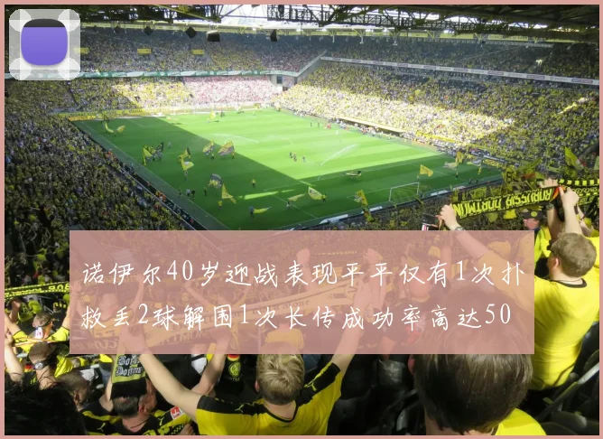 诺伊尔40岁迎战表现平平仅有1次扑救丢2球解围1次长传成功率高达50
