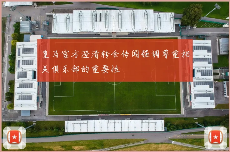 皇马官方澄清转会传闻强调尊重相关俱乐部的重要性
