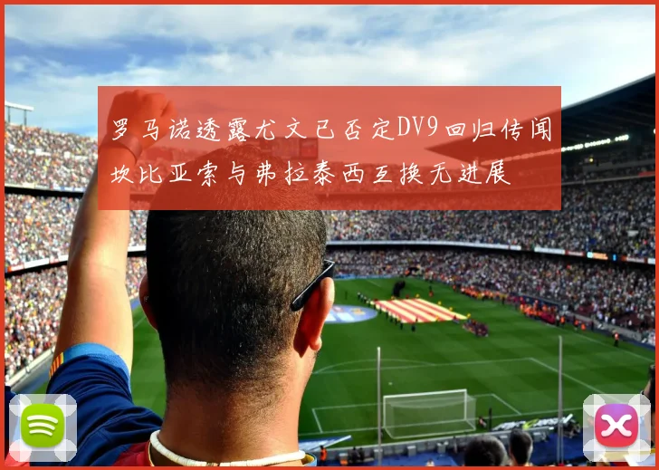 罗马诺透露尤文已否定DV9回归传闻坎比亚索与弗拉泰西互换无进展